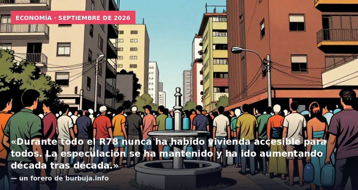 Economía · septiembre de 2026: «Durante todo el R78 nunca ha habido vivienda accesible para todos. La especulación se ha mantenido y ha ido aumentando década tras década.» — un forero de burbuja.info