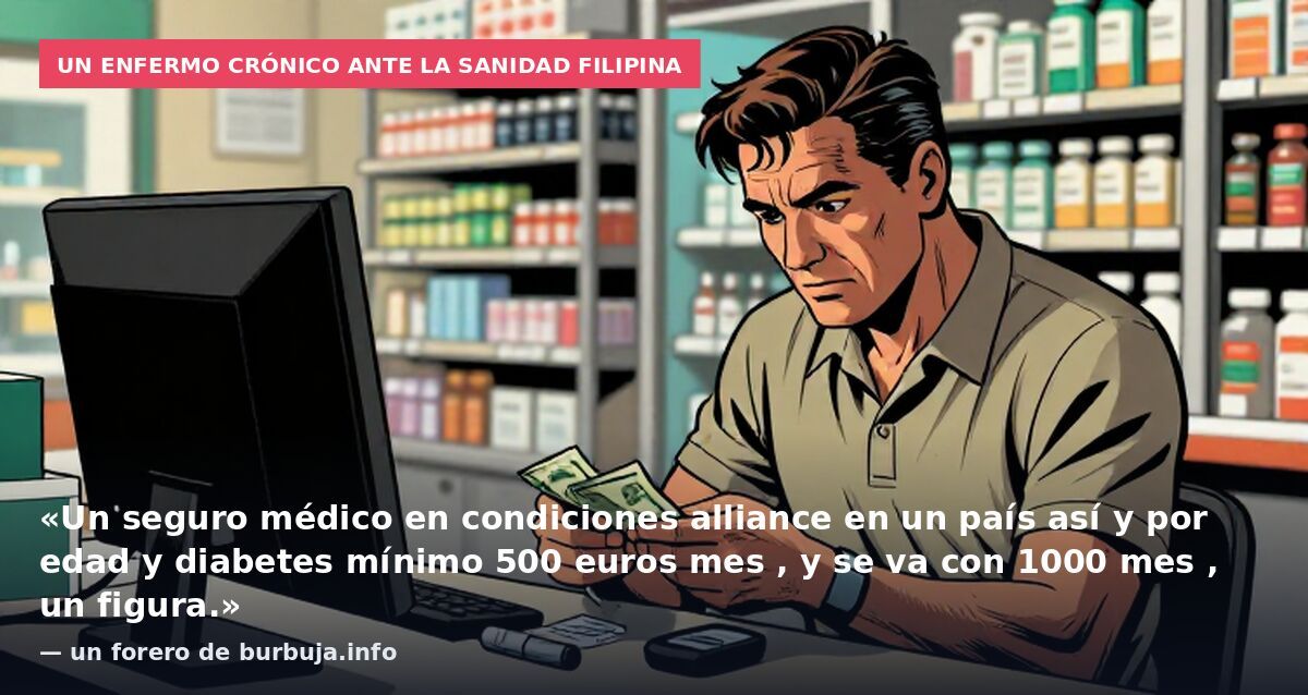 Un enfermo crónico ante la sanidad filipina: «Un seguro médico en condiciones alliance en un país así y por edad y diabetes mínimo 500 euros mes , y se va con 1000 mes , un figura.» — un forero de burbuja.info