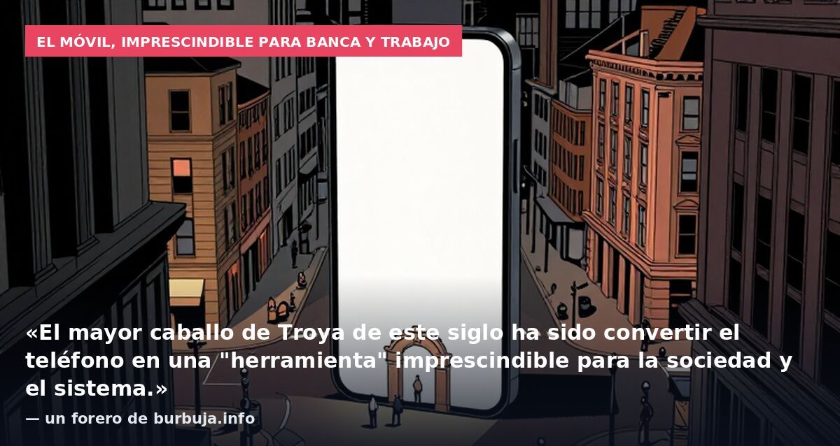 El móvil, imprescindible para banca y trabajo: «El mayor caballo de Troya de este siglo ha sido convertir el teléfono en una "herramienta" imprescindible para la sociedad y el sistema.» — un forero de burbuja.info