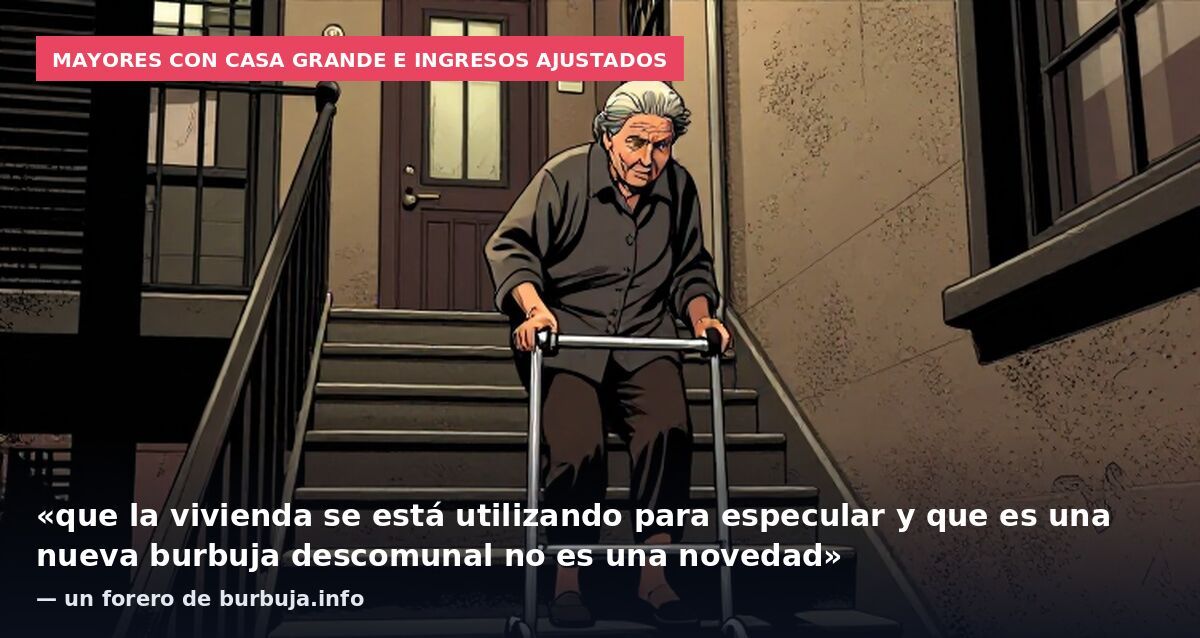 Mayores con casa grande e ingresos ajustados: «que la vivienda se está utilizando para especular y que es una nueva burbuja descomunal no es una novedad» — un forero de burbuja.info
