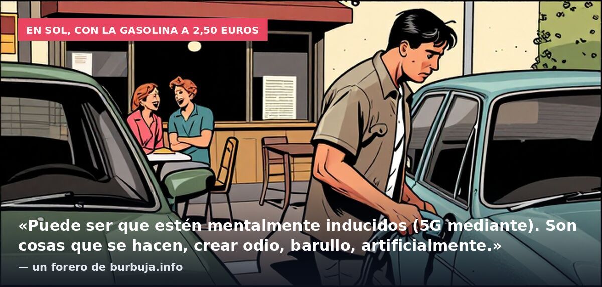 En Sol, con la gasolina a 2,50 euros: «Puede ser que estén mentalmente inducidos (5G mediante). Son cosas que se hacen, crear odio, barullo, artificialmente.» — un forero de burbuja.info