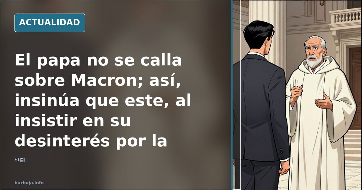 El papa no se calla sobre Macron; así, insinúa que este, al insistir en su desinterés por la Iglesia o los católicos, incumple con su deber como Pdte.