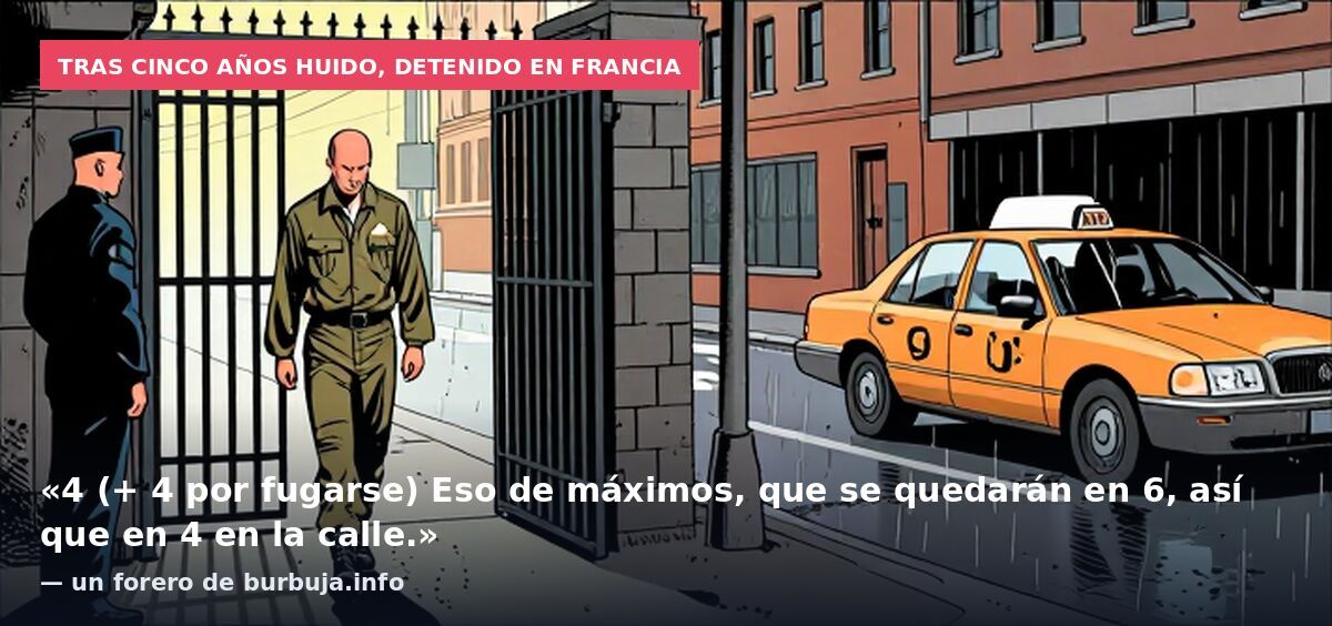 Tras cinco años huido, detenido en Francia: «4 (+ 4 por fugarse) Eso de máximos, que se quedarán en 6, así que en 4 en la calle.» — un forero de burbuja.info