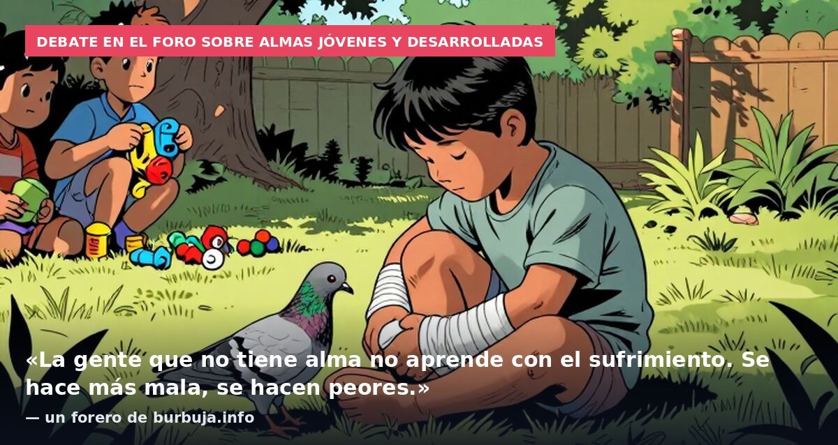 Debate en el foro sobre almas jóvenes y desarrolladas: «La gente que no tiene alma no aprende con el sufrimiento. Se hace más mala, se hacen peores.» — un forero de burbuja.info