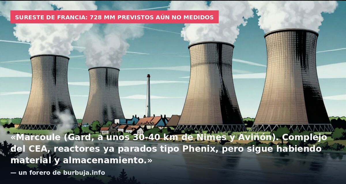 Sureste de Francia: 728 mm previstos aún no medidos: «Marcoule (Gard, a unos 30-40 km de Nimes y Aviñón). Complejo del CEA, reactores ya parados tipo Phenix, pero sigue habiendo material y almacenamiento.» — un forero de burbuja.info