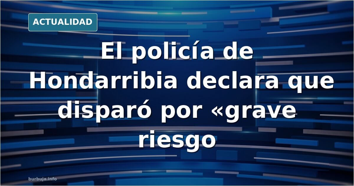 El policía de Hondarribia declara que disparó porque su compañera corría «grave riesgo»