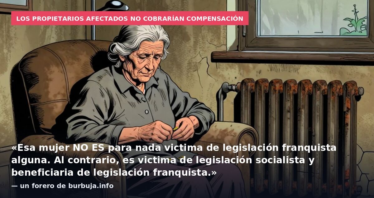 Los propietarios afectados no cobrarían compensación: «Esa mujer NO ES para nada victima de legislación franquista alguna. Al contrario, es victima de legislación socialista y beneficiaria de legislación franquista.» — un forero de burbuja.info