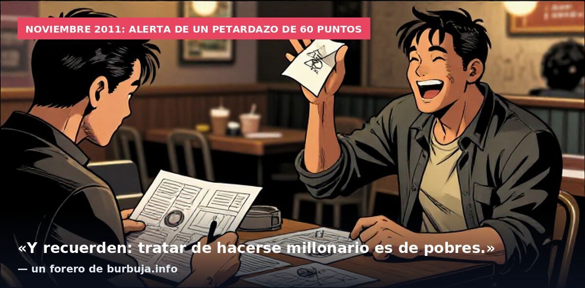 Noviembre 2011: alerta de un petardazo de 60 puntos: «Y recuerden: tratar de hacerse millonario es de pobres.» — un forero de burbuja.info