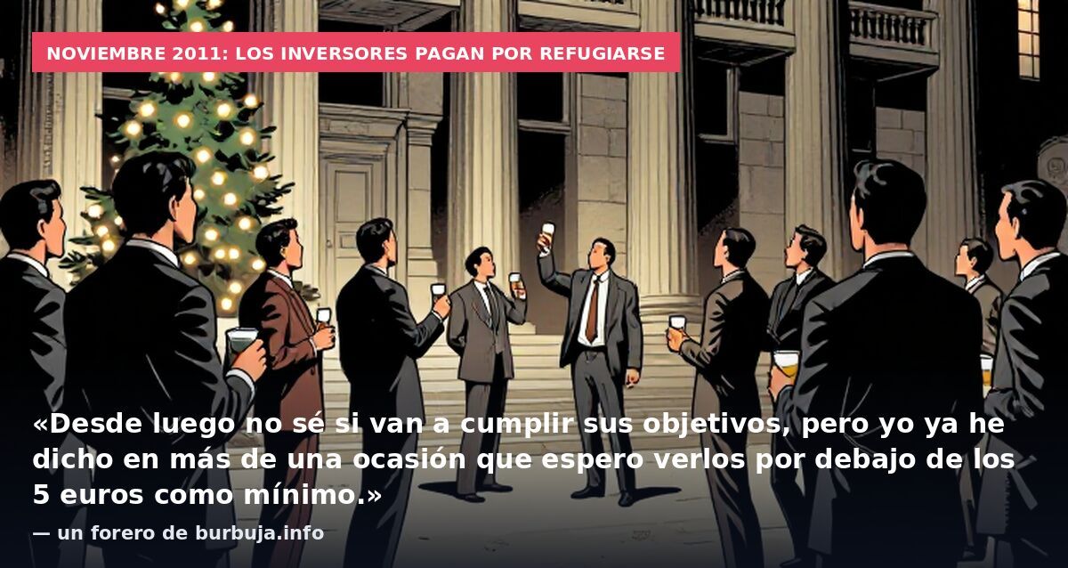 Noviembre 2011: los inversores pagan por refugiarse: «Desde luego no sé si van a cumplir sus objetivos, pero yo ya he dicho en más de una ocasión que espero verlos por debajo de los 5 euros como mínimo.» — un forero de burbuja.info