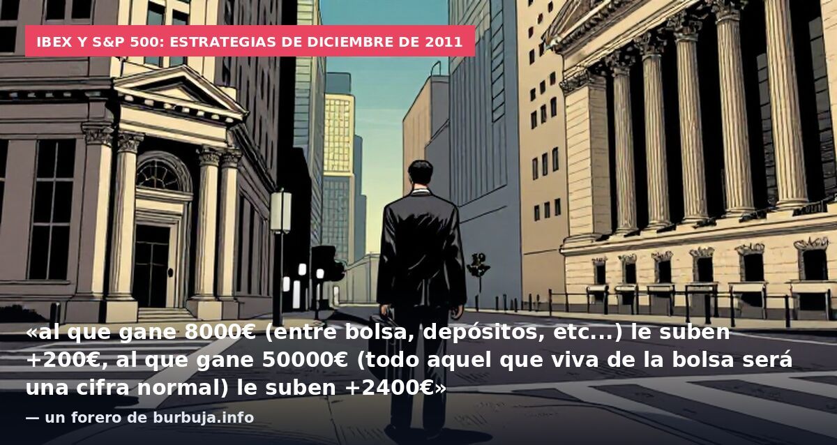 Ibex y S&P 500: estrategias de diciembre de 2011: «al que gane 8000€ (entre bolsa, depósitos, etc...) le suben +200€, al que gane 50000€ (todo aquel que viva de la bolsa será una cifra normal) le suben +2400€» — un forero de burbuja.info
