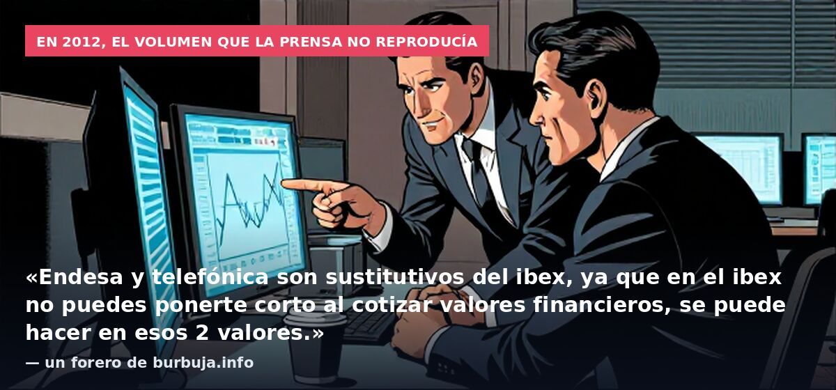 En 2012, el volumen que la prensa no reproducía: «Endesa y telefónica son sustitutivos del ibex, ya que en el ibex no puedes ponerte corto al cotizar valores financieros, se puede hacer en esos 2 valores.» — un forero de burbuja.info
