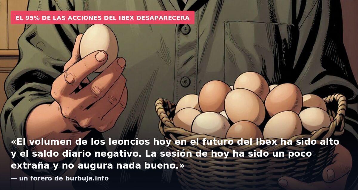 El 95% de las acciones del Ibex desaparecerá: «El volumen de los leoncios hoy en el futuro del Ibex ha sido alto y el saldo diario negativo. La sesión de hoy ha sido un poco extraña y no augura nada bueno.» — un forero de burbuja.info