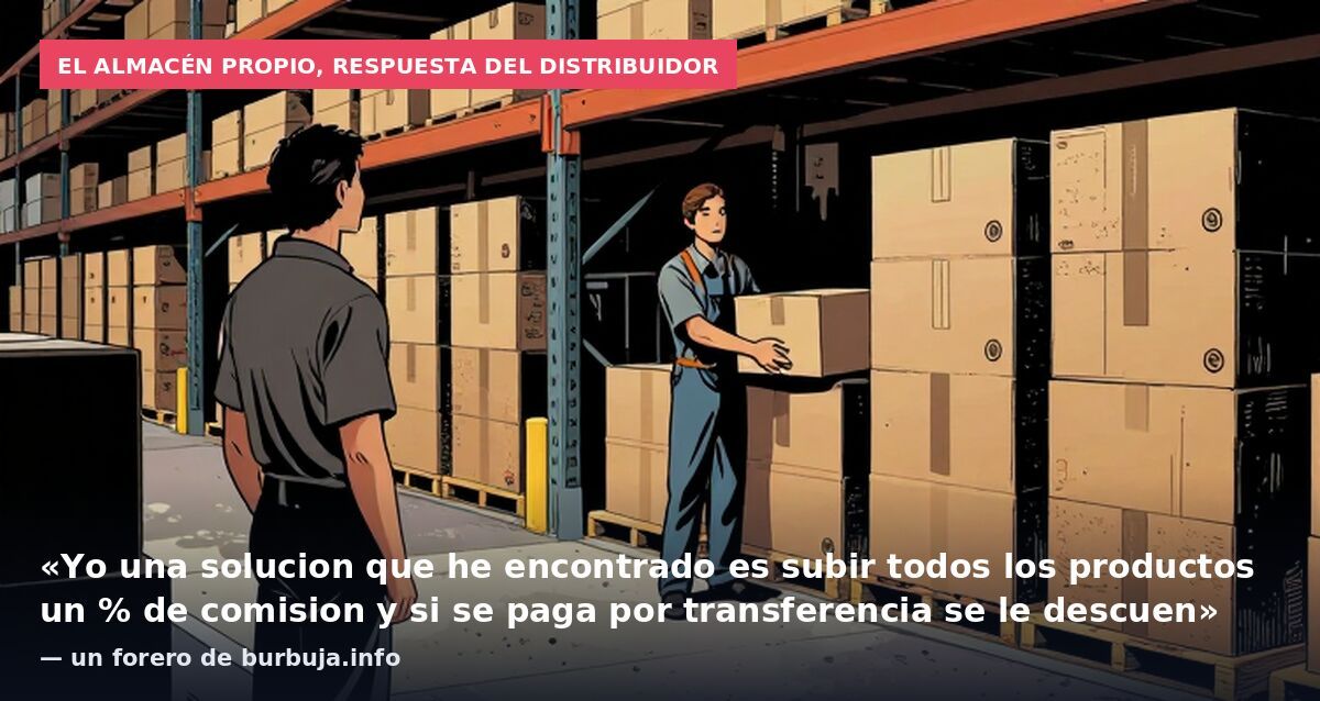 El almacén propio, respuesta del distribuidor: «Yo una solucion que he encontrado es subir todos los productos un % de comision y si se paga por transferencia se le descuen» — un forero de burbuja.info