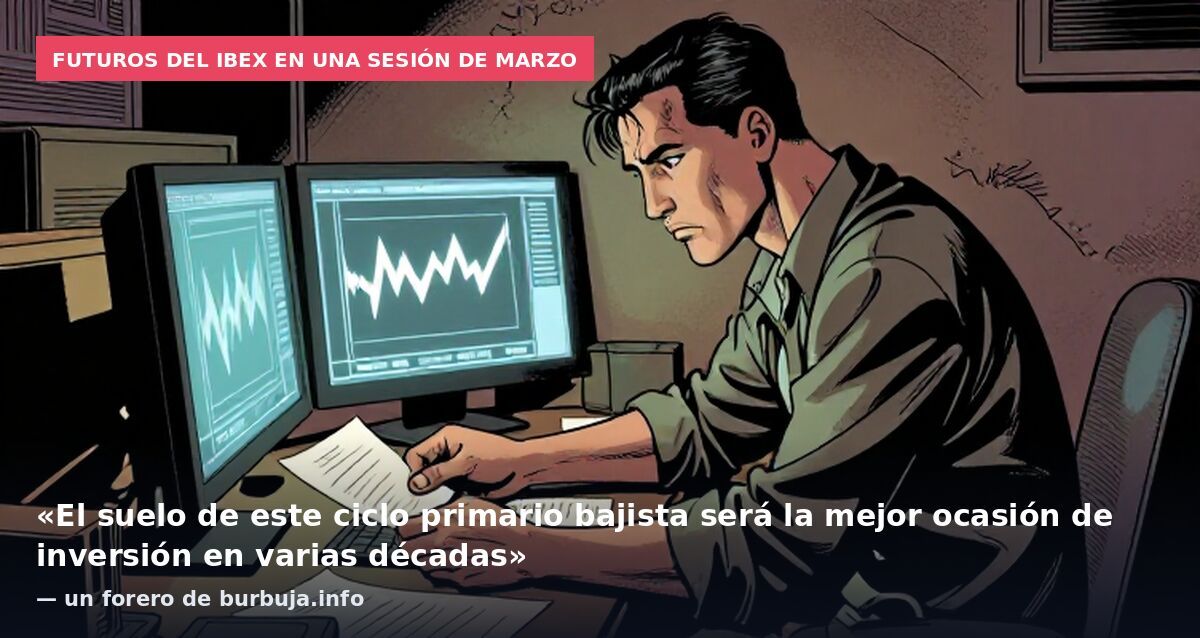 Futuros del Ibex en una sesión de marzo: «El suelo de este ciclo primario bajista será la mejor ocasión de inversión en varias décadas» — un forero de burbuja.info