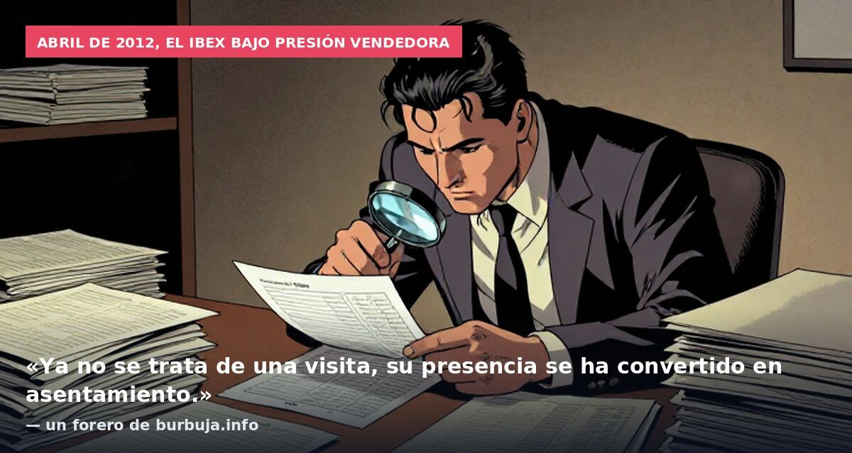 Abril de 2012, el Ibex bajo presión vendedora: «Ya no se trata de una visita, su presencia se ha convertido en asentamiento.» — un forero de burbuja.info