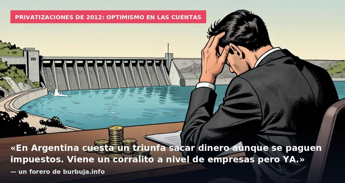 Privatizaciones de 2012: optimismo en las cuentas: «En Argentina cuesta un triunfa sacar dinero aunque se paguen impuestos. Viene un corralito a nivel de empresas pero YA.» — un forero de burbuja.info