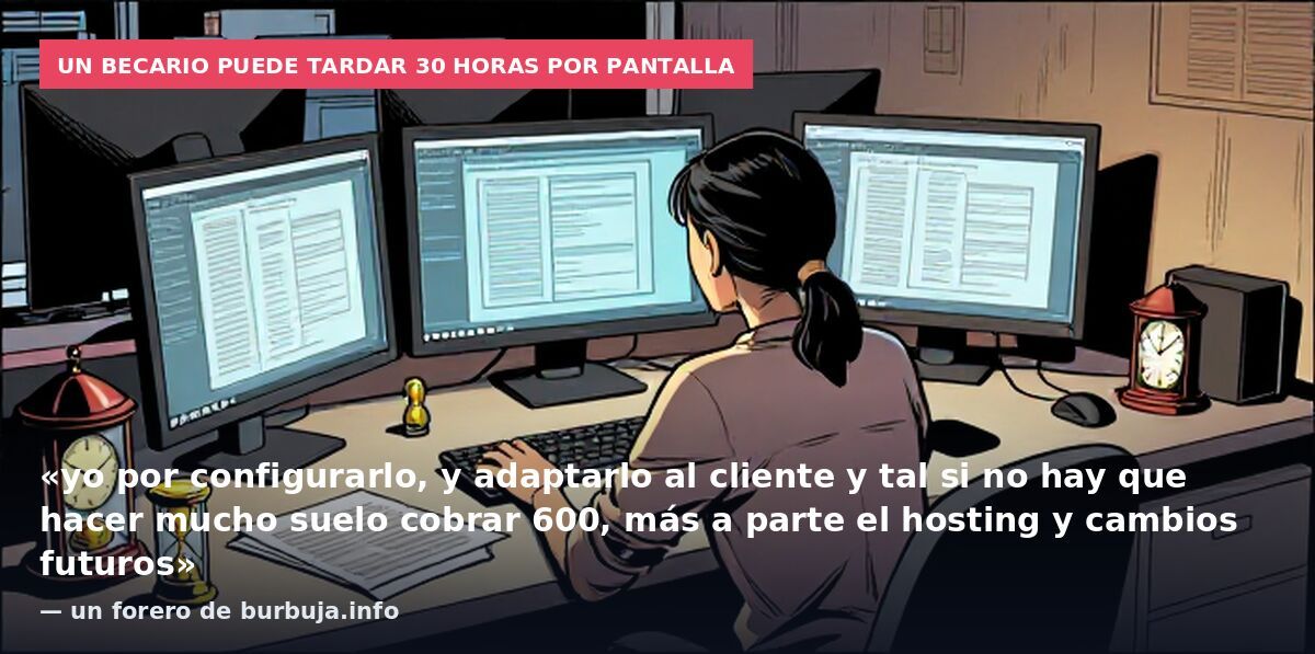 Un becario puede tardar 30 horas por pantalla: «yo por configurarlo, y adaptarlo al cliente y tal si no hay que hacer mucho suelo cobrar 600, más a parte el hosting y cambios futuros» — un forero de burbuja.info