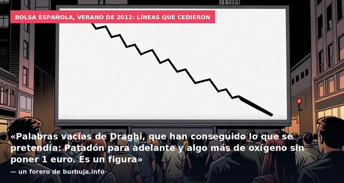 Bolsa española, verano de 2012: líneas que cedieron: «Palabras vacías de Draghi, que han conseguido lo que se pretendía: Patadón para adelante y algo más de oxígeno sin poner 1 euro. Es un figura» — un forero de burbuja.info