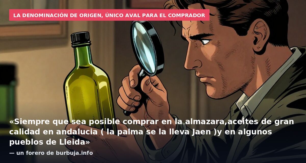 La Denominación de Origen, único aval para el comprador: «Siempre que sea posible comprar en la almazara,aceites de gran calidad en andalucia ( la palma se la lleva Jaen )y en algunos pueblos de Lleida» — un forero de burbuja.info