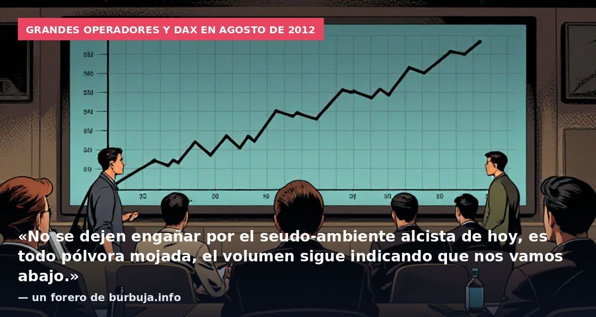 Grandes operadores y DAX en agosto de 2012: «No se dejen engañar por el seudo-ambiente alcista de hoy, es todo pólvora mojada, el volumen sigue indicando que nos vamos abajo.» — un forero de burbuja.info