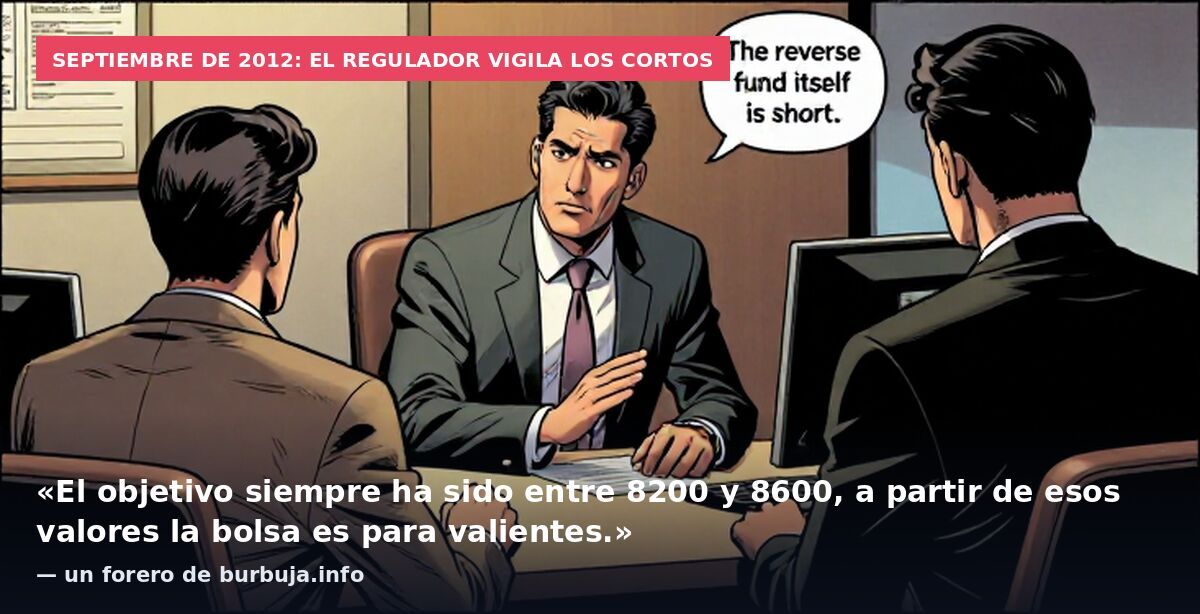 Septiembre de 2012: el regulador vigila los cortos: «El objetivo siempre ha sido entre 8200 y 8600, a partir de esos valores la bolsa es para valientes.» — un forero de burbuja.info