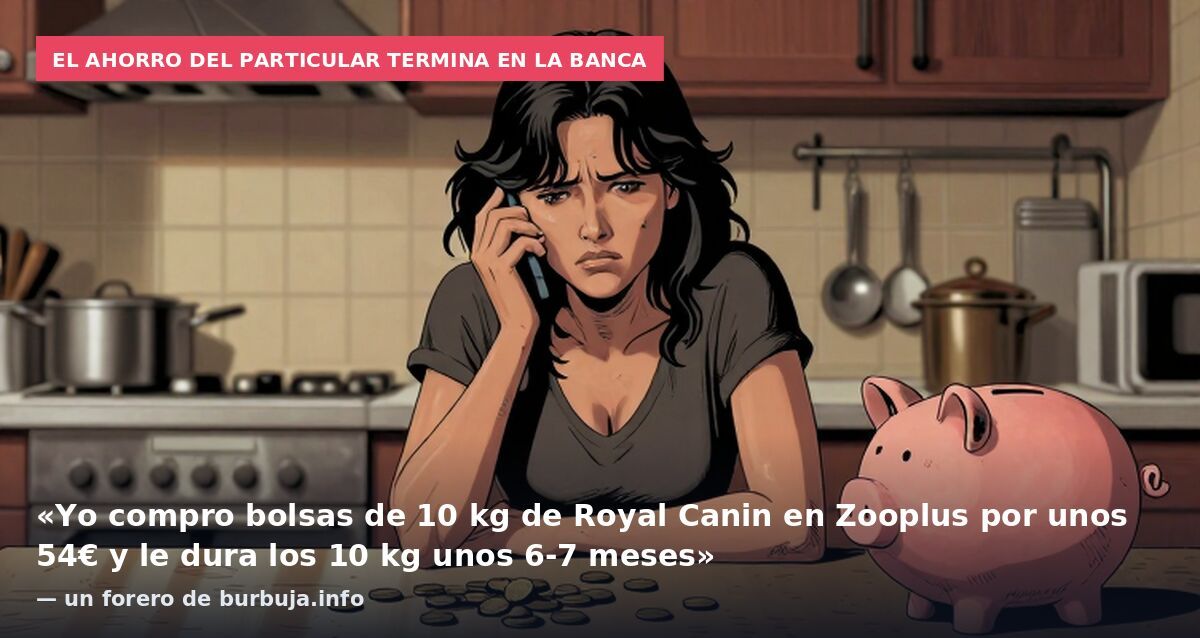 El ahorro del particular termina en la banca: «Yo compro bolsas de 10 kg de Royal Canin en Zooplus por unos 54€ y le dura los 10 kg unos 6-7 meses» — un forero de burbuja.info