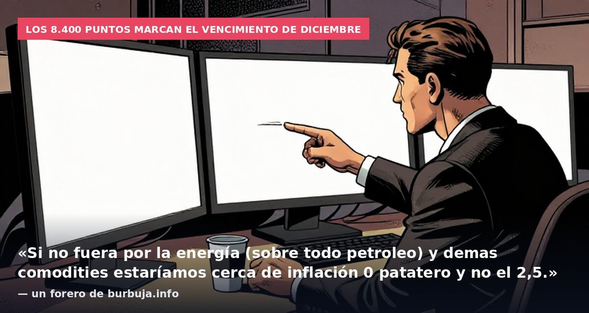 Los 8.400 puntos marcan el vencimiento de diciembre: «Si no fuera por la energía (sobre todo petroleo) y demas comodities estaríamos cerca de inflación 0 patatero y no el 2,5.» — un forero de burbuja.info