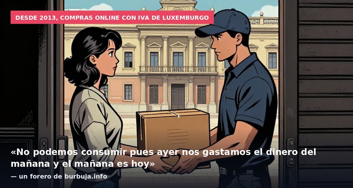 Desde 2013, compras online con IVA de Luxemburgo: «No podemos consumir pues ayer nos gastamos el dinero del mañana y el mañana es hoy» — un forero de burbuja.info