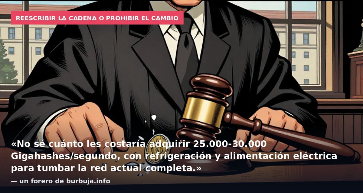 Reescribir la cadena o prohibir el cambio: «No sé cuánto les costaría adquirir 25.000-30.000 Gigahashes/segundo, con refrigeración y alimentación eléctrica para tumbar la red actual completa.» — un forero de burbuja.info