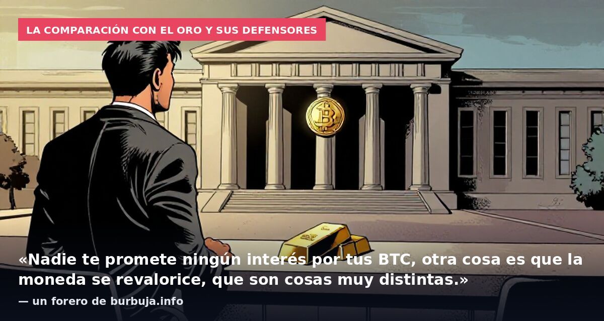La comparación con el oro y sus defensores: «Nadie te promete ningún interés por tus BTC, otra cosa es que la moneda se revalorice, que son cosas muy distintas.» — un forero de burbuja.info