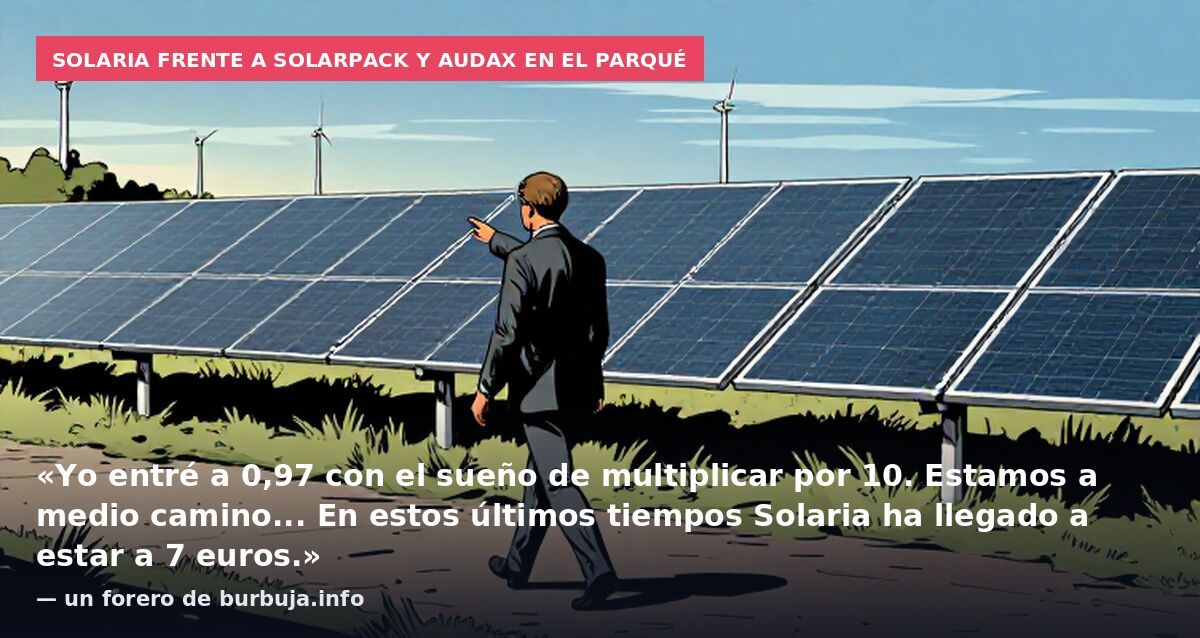 Solaria frente a Solarpack y Audax en el parqué: «Yo entré a 0,97 con el sueño de multiplicar por 10. Estamos a medio camino... En estos últimos tiempos Solaria ha llegado a estar a 7 euros.» — un forero de burbuja.info