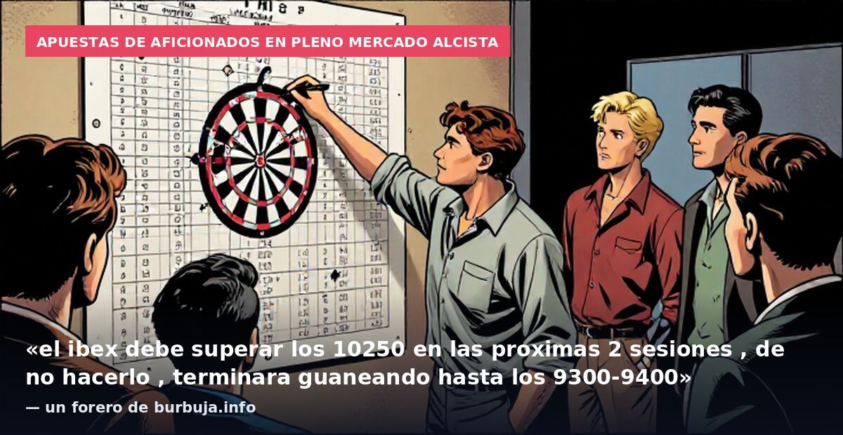 Apuestas de aficionados en pleno mercado alcista: «el ibex debe superar los 10250 en las proximas 2 sesiones , de no hacerlo , terminara guaneando hasta los 9300-9400» — un forero de burbuja.info