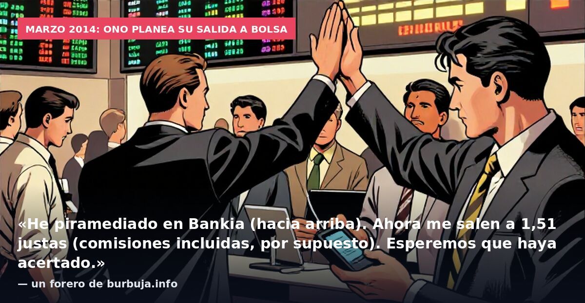 Marzo 2014: Ono planea su salida a bolsa: «He piramediado en Bankia (hacia arriba). Ahora me salen a 1,51 justas (comisiones incluidas, por supuesto). Esperemos que haya acertado.» — un forero de burbuja.info