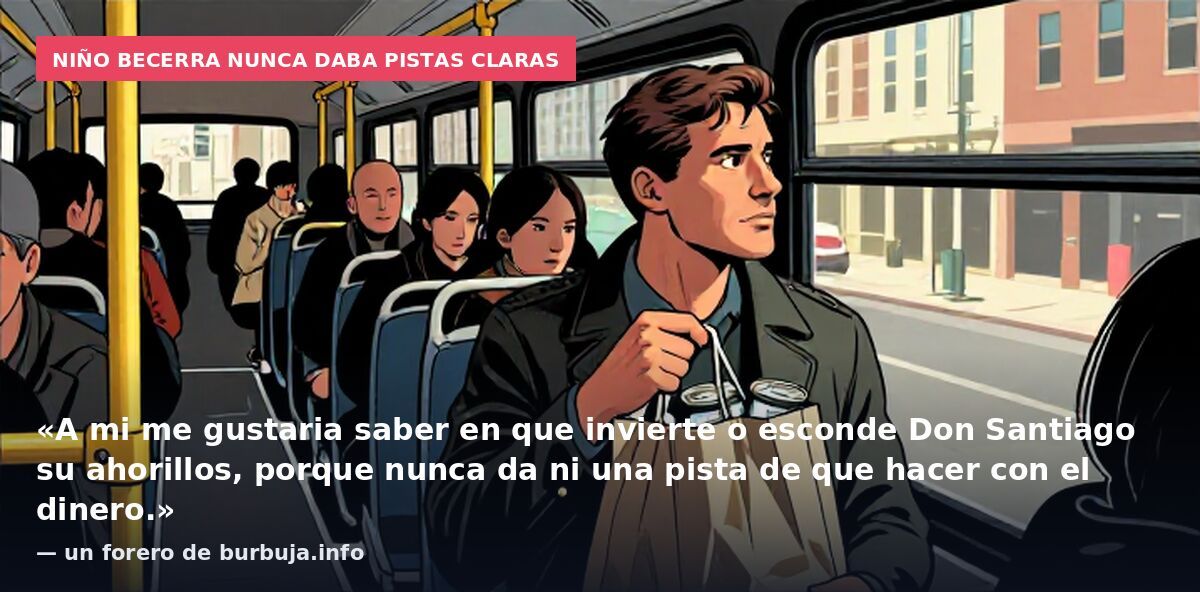 Niño Becerra nunca daba pistas claras: «A mi me gustaria saber en que invierte o esconde Don Santiago su ahorillos, porque nunca da ni una pista de que hacer con el dinero.» — un forero de burbuja.info