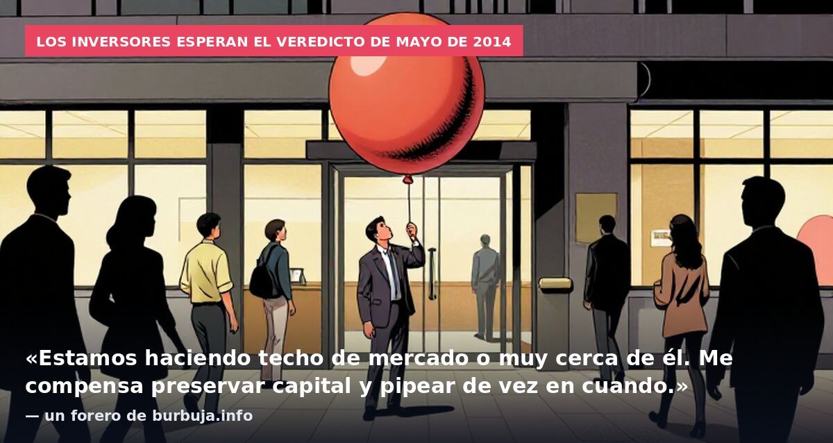 Los inversores esperan el veredicto de mayo de 2014: «Estamos haciendo techo de mercado o muy cerca de él. Me compensa preservar capital y pipear de vez en cuando.» — un forero de burbuja.info
