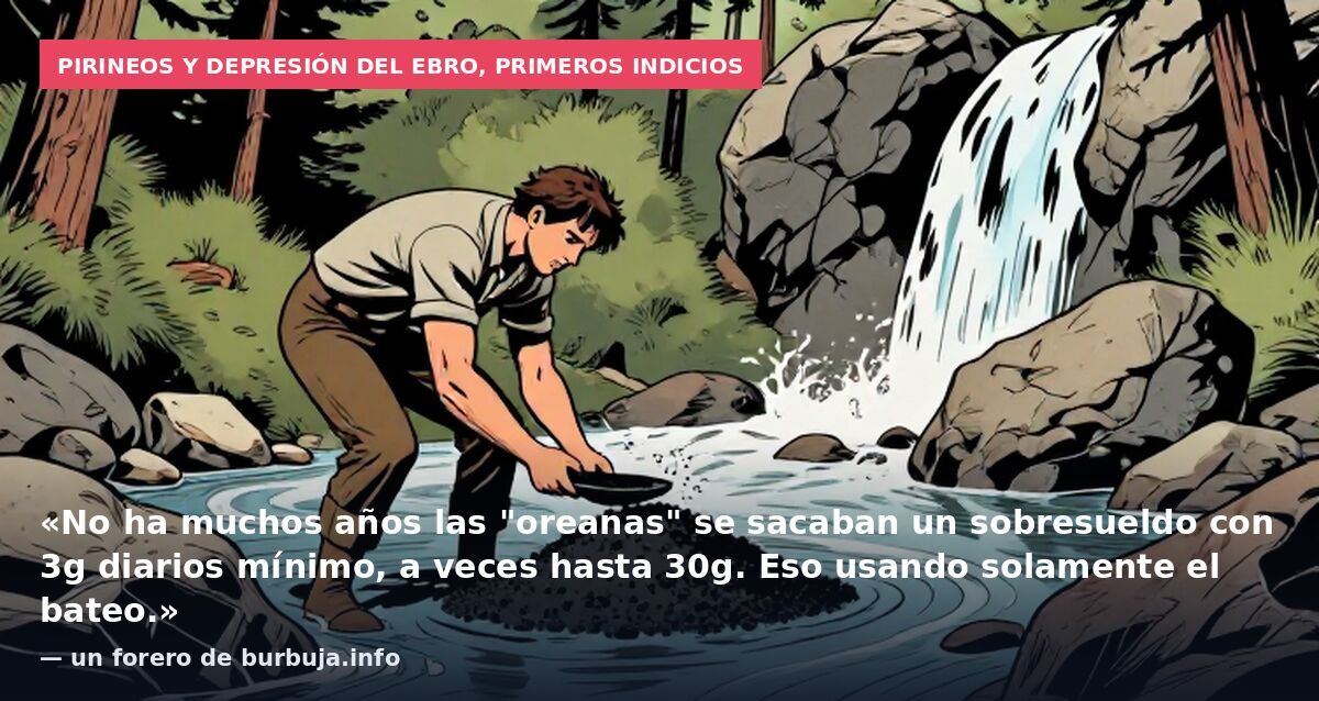 Pirineos y depresión del Ebro, primeros indicios: «No ha muchos años las "oreanas" se sacaban un sobresueldo con 3g diarios mínimo, a veces hasta 30g. Eso usando solamente el bateo.» — un forero de burbuja.info