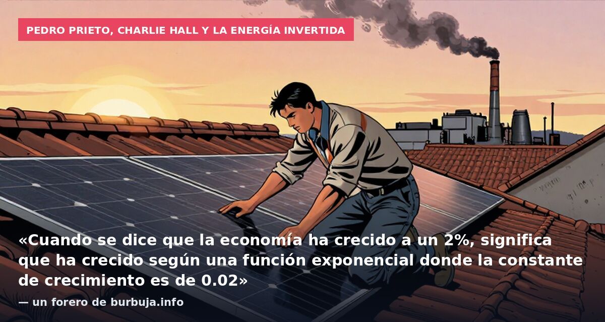 Pedro Prieto, Charlie Hall y la energía invertida: «Cuando se dice que la economía ha crecido a un 2%, significa que ha crecido según una función exponencial donde la constante de crecimiento es de 0.02» — un forero de burbuja.info