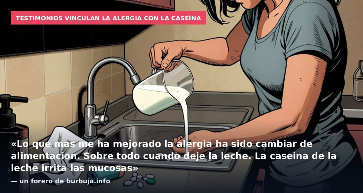 Testimonios vinculan la alergia con la caseína: «Lo que mas me ha mejorado la alergia ha sido cambiar de alimentacion. Sobre todo cuando deje la leche. La caseina de la leche irrita las mucosas» — un forero de burbuja.info