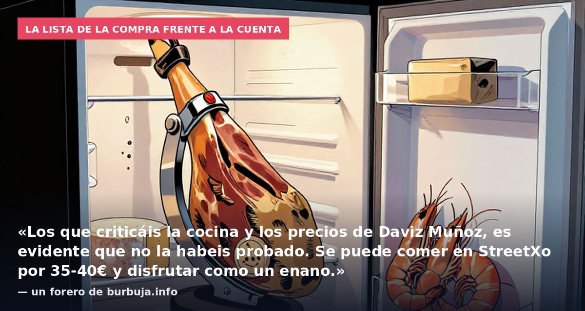La lista de la compra frente a la cuenta: «Los que criticáis la cocina y los precios de Daviz Muñoz, es evidente que no la habeis probado. Se puede comer en StreetXo por 35-40€ y disfrutar como un enano.» — un forero de burbuja.info