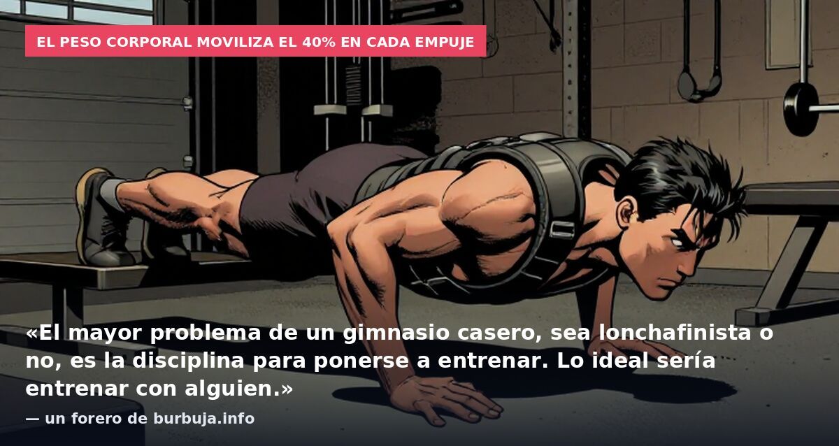 El peso corporal moviliza el 40% en cada empuje: «El mayor problema de un gimnasio casero, sea lonchafinista o no, es la disciplina para ponerse a entrenar. Lo ideal sería entrenar con alguien.» — un forero de burbuja.info