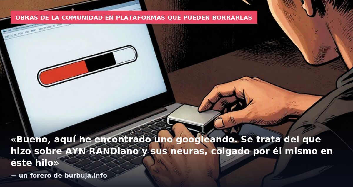 Obras de la comunidad en plataformas que pueden borrarlas: «Bueno, aquí he encontrado uno googleando. Se trata del que hizo sobre AYN RANDiano y sus neuras, colgado por él mismo en éste hilo» — un forero de burbuja.info