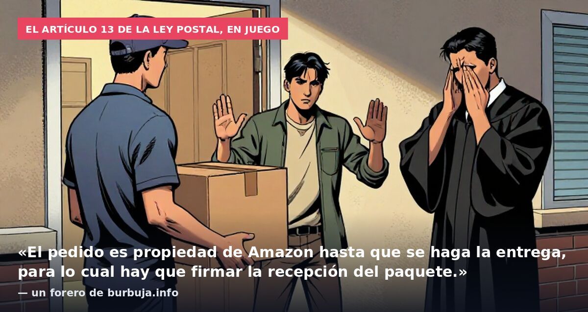 El artículo 13 de la ley postal, en juego: «El pedido es propiedad de Amazon hasta que se haga la entrega, para lo cual hay que firmar la recepción del paquete.» — un forero de burbuja.info