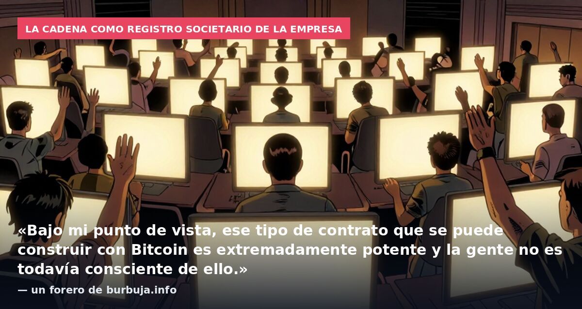 La cadena como registro societario de la empresa: «Bajo mi punto de vista, ese tipo de contrato que se puede construir con Bitcoin es extremadamente potente y la gente no es todavía consciente de ello.» — un forero de burbuja.info