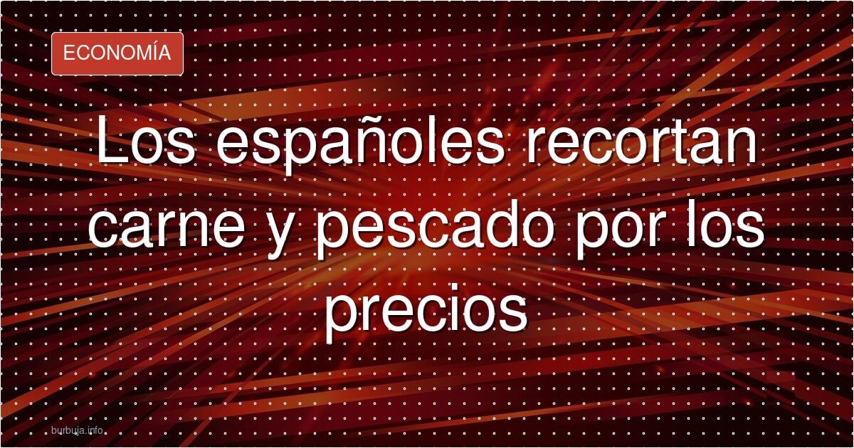 Los españoles recortan carne y pescado por los precios