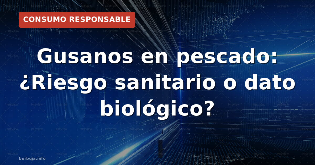 Gusanos en pescado: ¿Riesgo sanitario o dato biológico?