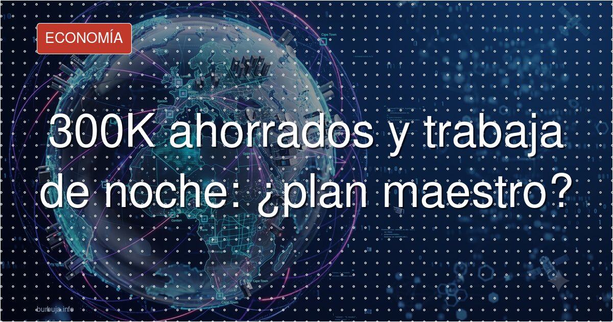 300K ahorrados y trabaja de noche: ¿plan maestro?
