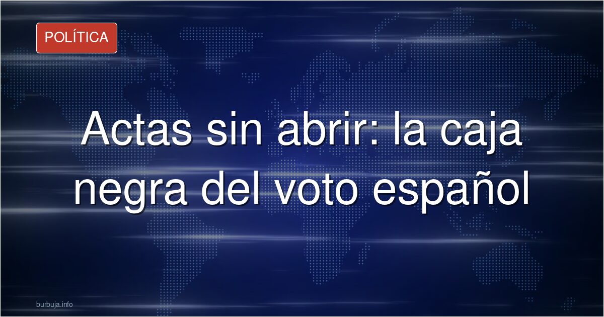 Actas sin abrir: la caja negra del voto español