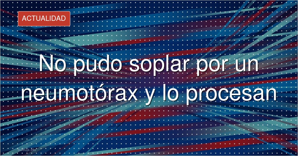 No pudo soplar por un neumotórax y lo procesan