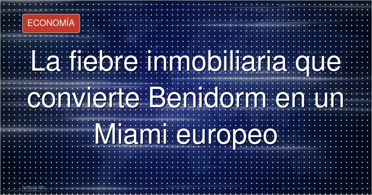 La fiebre inmobiliaria que convierte Benidorm en un Miami europeo