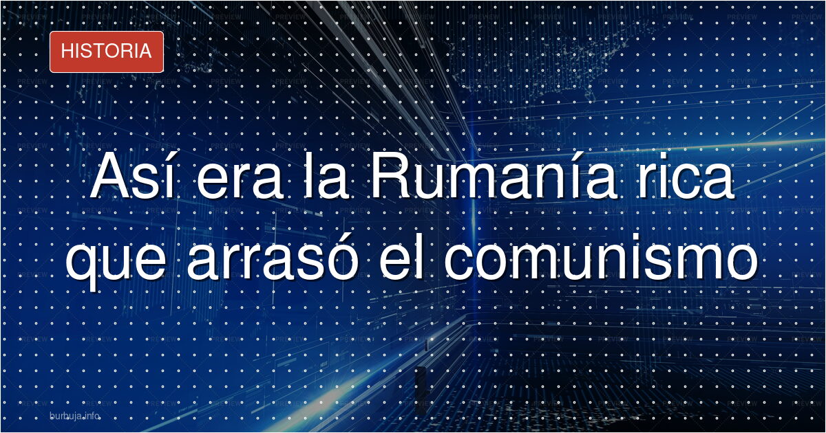 Así era la Rumanía rica que arrasó el comunismo